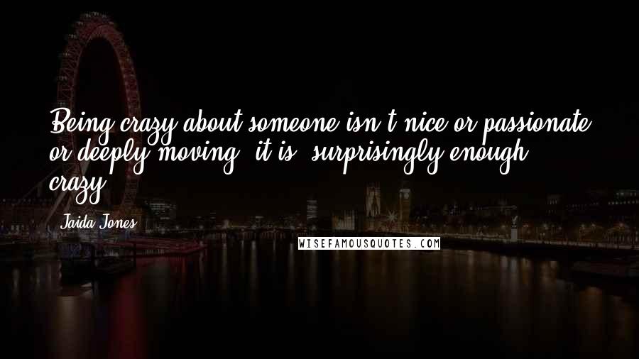 Jaida Jones Quotes: Being crazy about someone isn't nice or passionate or deeply moving; it is, surprisingly enough, crazy.