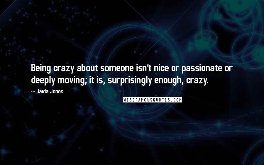 Jaida Jones Quotes: Being crazy about someone isn't nice or passionate or deeply moving; it is, surprisingly enough, crazy.