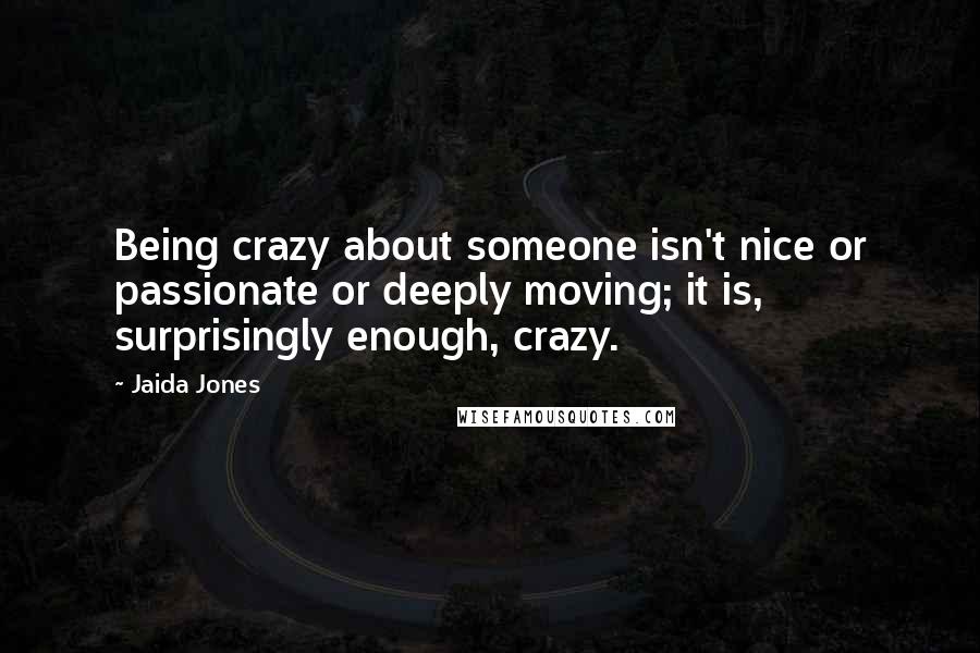 Jaida Jones Quotes: Being crazy about someone isn't nice or passionate or deeply moving; it is, surprisingly enough, crazy.