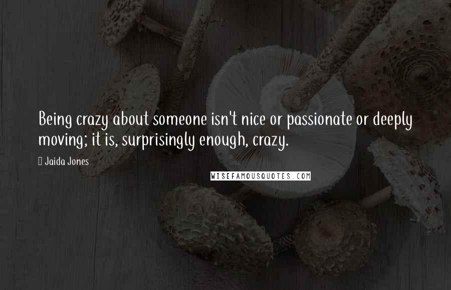 Jaida Jones Quotes: Being crazy about someone isn't nice or passionate or deeply moving; it is, surprisingly enough, crazy.