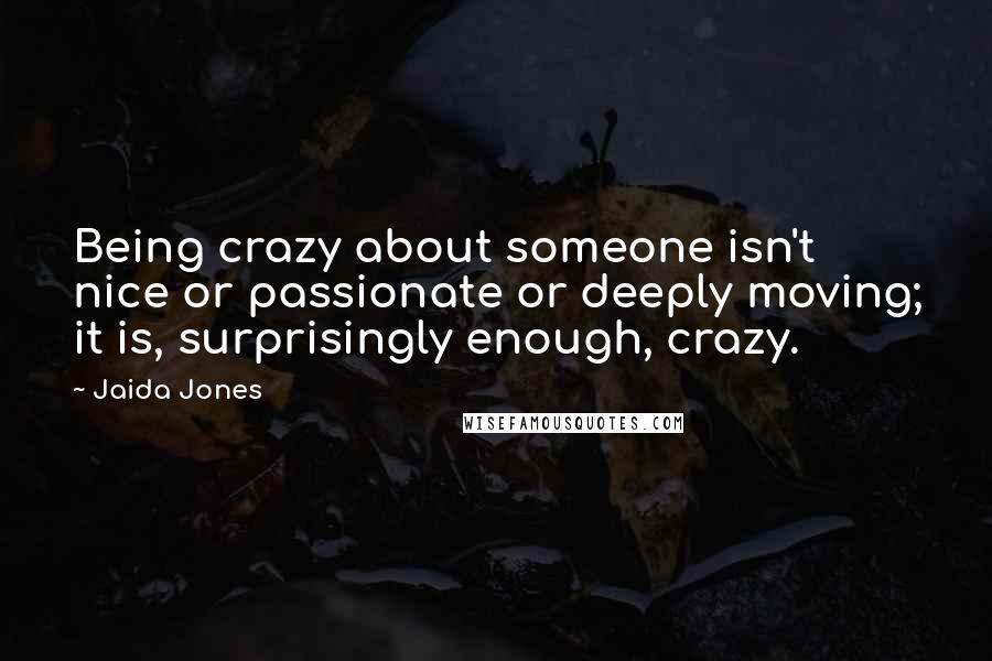 Jaida Jones Quotes: Being crazy about someone isn't nice or passionate or deeply moving; it is, surprisingly enough, crazy.
