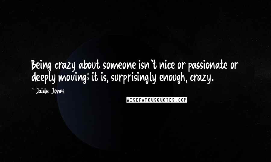 Jaida Jones Quotes: Being crazy about someone isn't nice or passionate or deeply moving; it is, surprisingly enough, crazy.