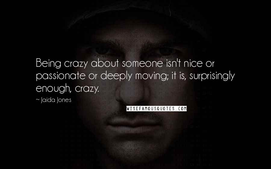 Jaida Jones Quotes: Being crazy about someone isn't nice or passionate or deeply moving; it is, surprisingly enough, crazy.