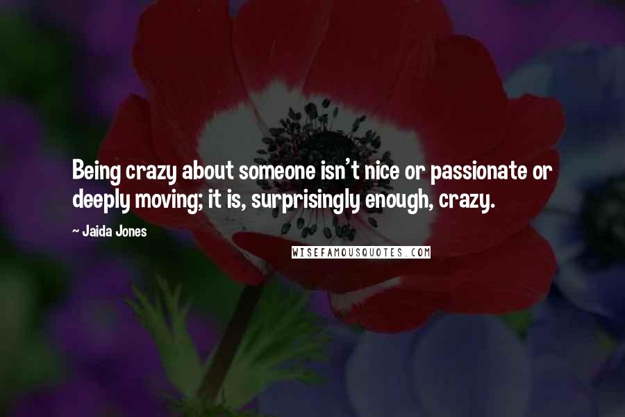 Jaida Jones Quotes: Being crazy about someone isn't nice or passionate or deeply moving; it is, surprisingly enough, crazy.