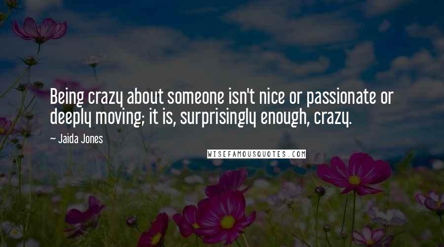 Jaida Jones Quotes: Being crazy about someone isn't nice or passionate or deeply moving; it is, surprisingly enough, crazy.