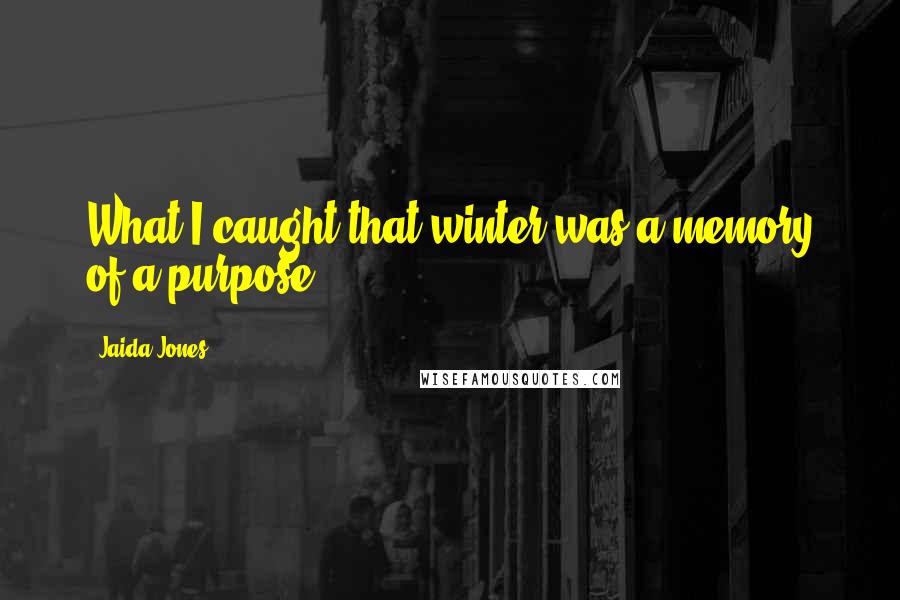 Jaida Jones Quotes: What I caught that winter was a memory of a purpose.