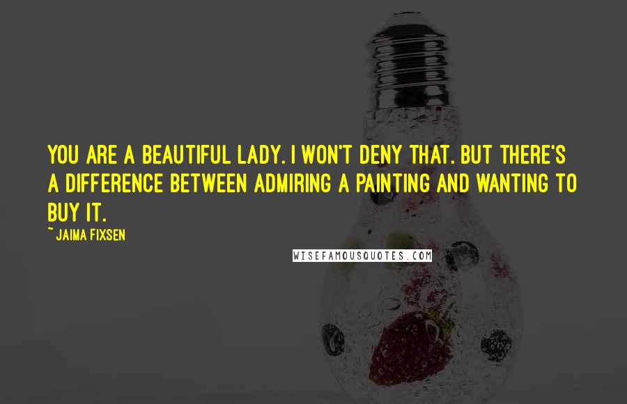 Jaima Fixsen Quotes: You are a beautiful lady. I won't deny that. But there's a difference between admiring a painting and wanting to buy it.
