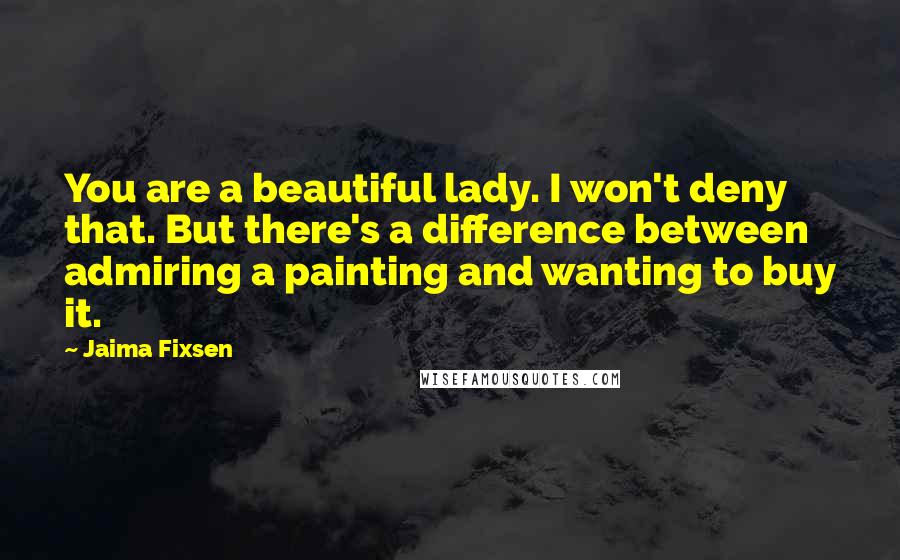 Jaima Fixsen Quotes: You are a beautiful lady. I won't deny that. But there's a difference between admiring a painting and wanting to buy it.