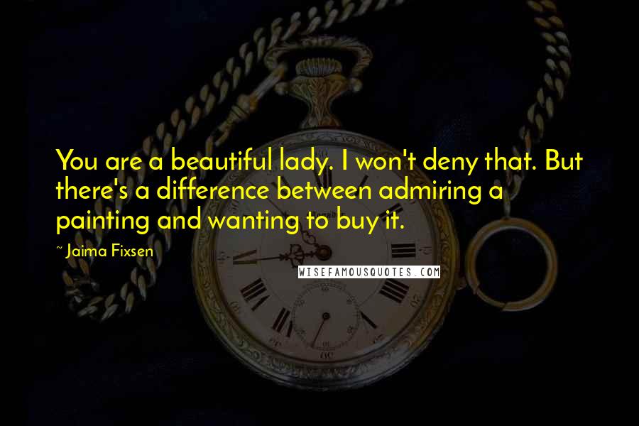 Jaima Fixsen Quotes: You are a beautiful lady. I won't deny that. But there's a difference between admiring a painting and wanting to buy it.