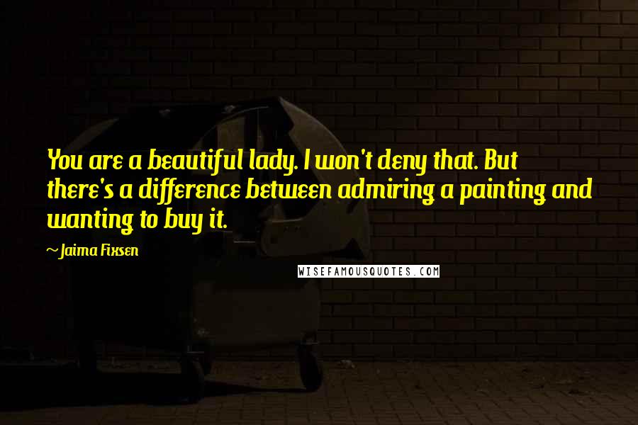 Jaima Fixsen Quotes: You are a beautiful lady. I won't deny that. But there's a difference between admiring a painting and wanting to buy it.