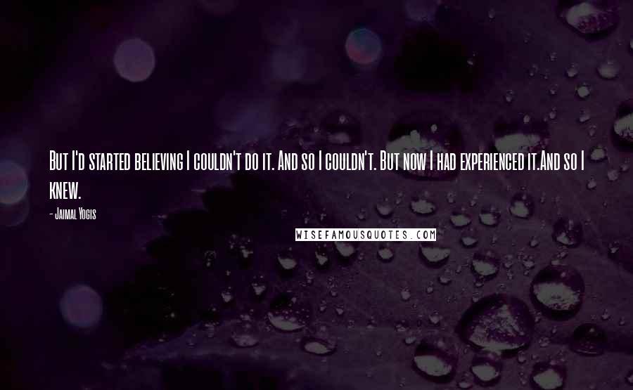 Jaimal Yogis Quotes: But I'd started believing I couldn't do it. And so I couldn't. But now I had experienced it.And so I knew.