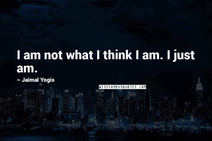 Jaimal Yogis Quotes: I am not what I think I am. I just am.