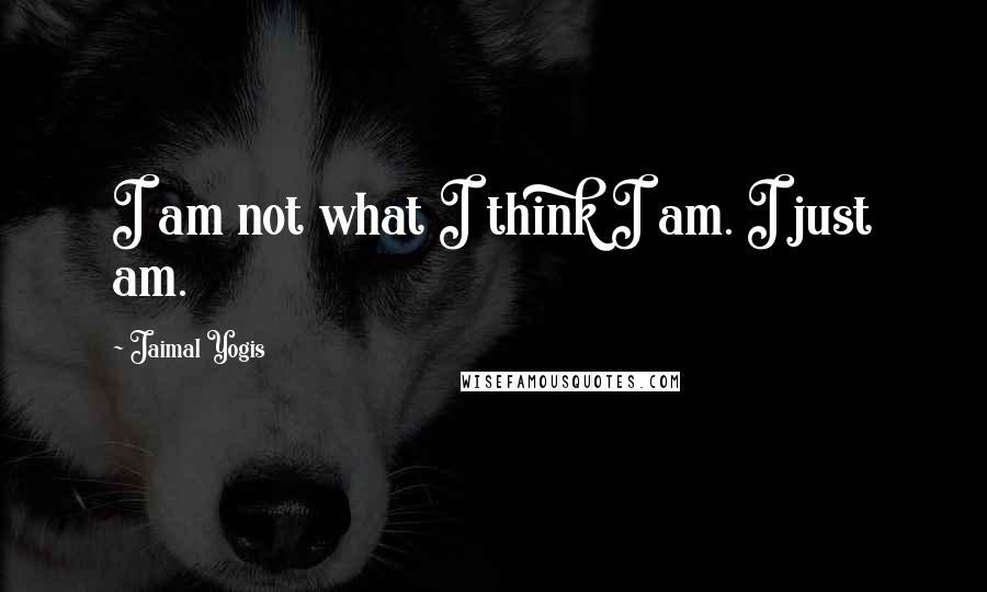 Jaimal Yogis Quotes: I am not what I think I am. I just am.