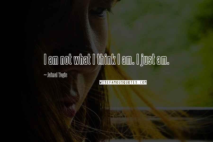 Jaimal Yogis Quotes: I am not what I think I am. I just am.