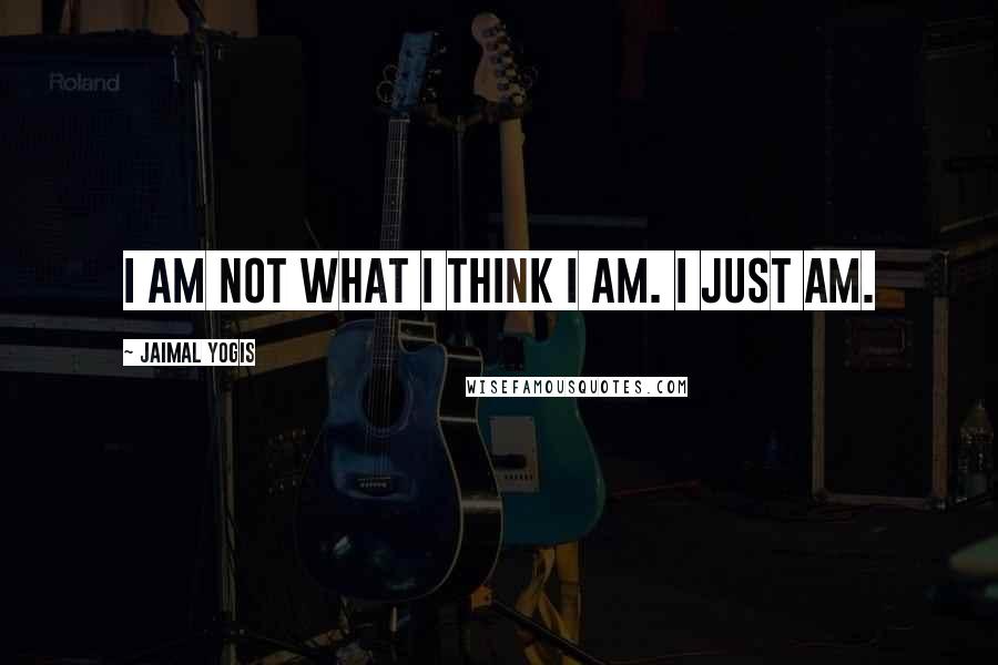 Jaimal Yogis Quotes: I am not what I think I am. I just am.