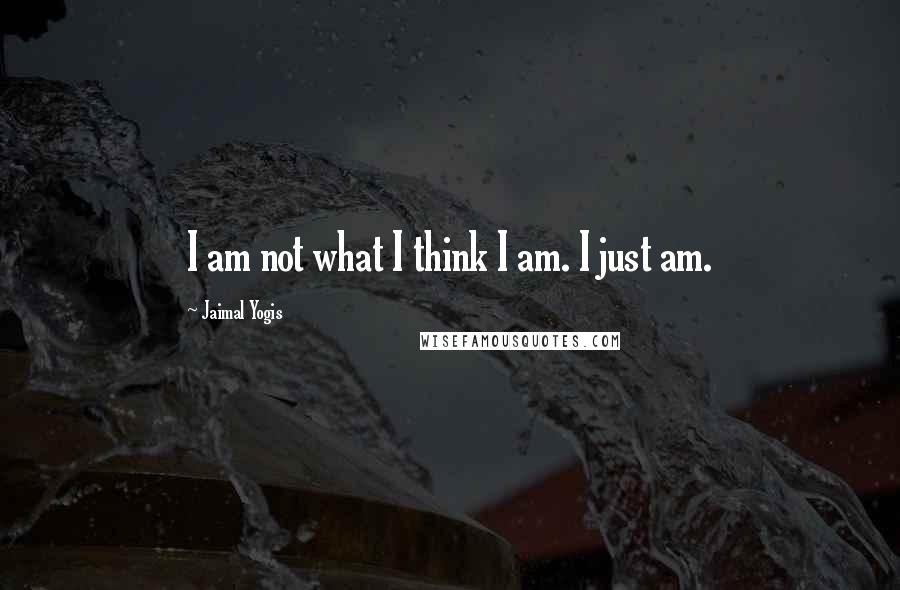 Jaimal Yogis Quotes: I am not what I think I am. I just am.