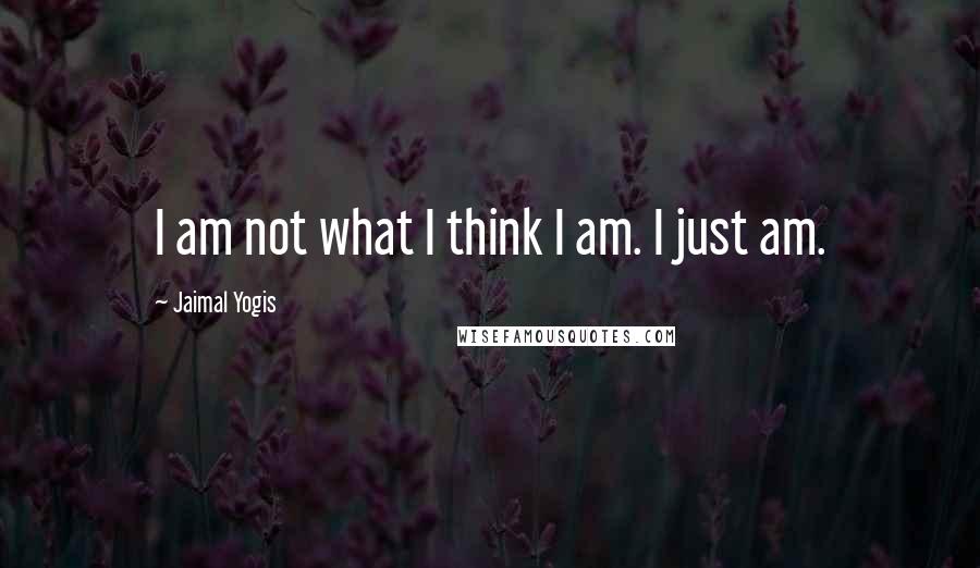 Jaimal Yogis Quotes: I am not what I think I am. I just am.