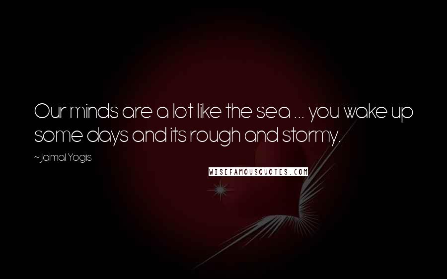 Jaimal Yogis Quotes: Our minds are a lot like the sea ... you wake up some days and its rough and stormy.