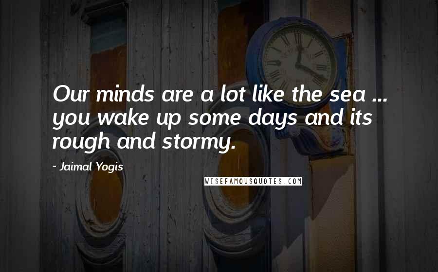 Jaimal Yogis Quotes: Our minds are a lot like the sea ... you wake up some days and its rough and stormy.