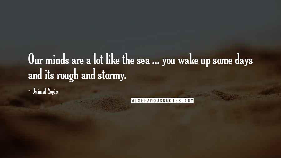 Jaimal Yogis Quotes: Our minds are a lot like the sea ... you wake up some days and its rough and stormy.