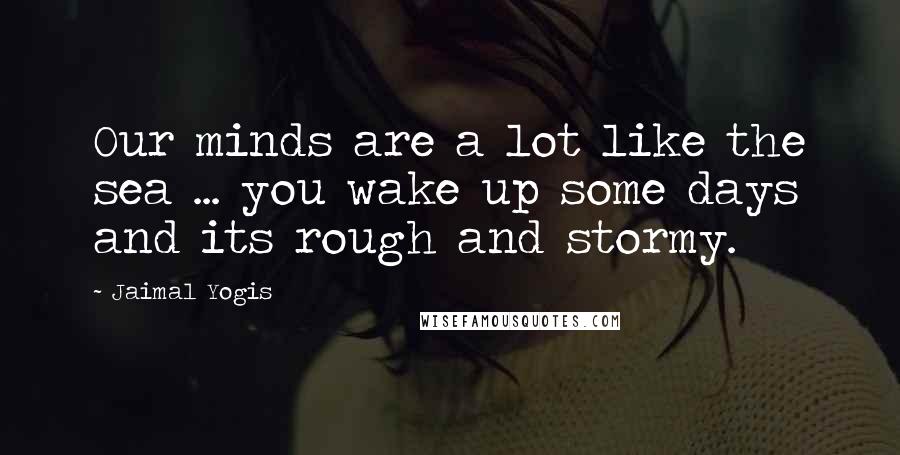 Jaimal Yogis Quotes: Our minds are a lot like the sea ... you wake up some days and its rough and stormy.