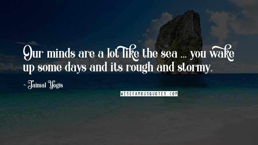 Jaimal Yogis Quotes: Our minds are a lot like the sea ... you wake up some days and its rough and stormy.