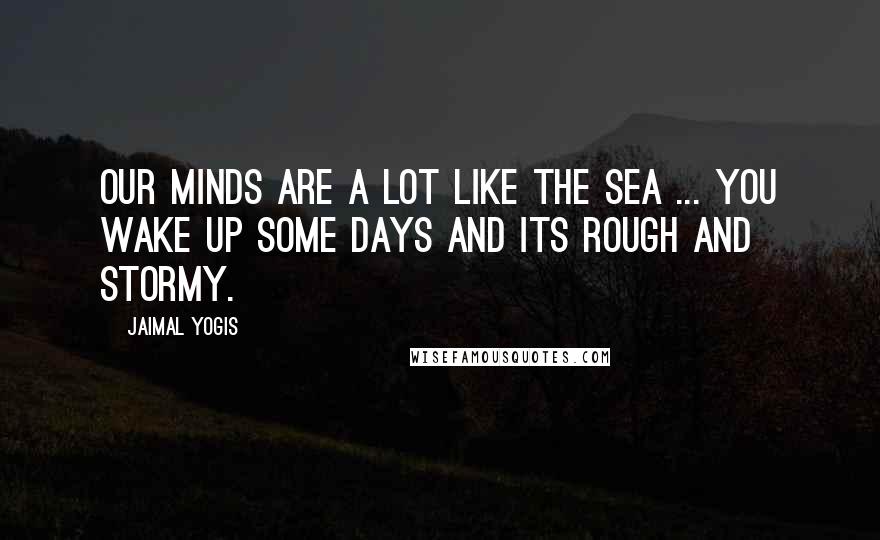 Jaimal Yogis Quotes: Our minds are a lot like the sea ... you wake up some days and its rough and stormy.