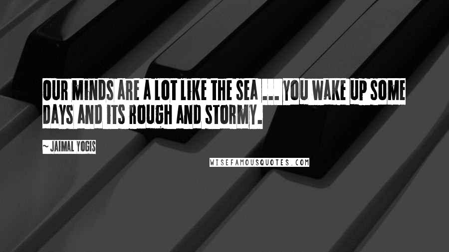 Jaimal Yogis Quotes: Our minds are a lot like the sea ... you wake up some days and its rough and stormy.