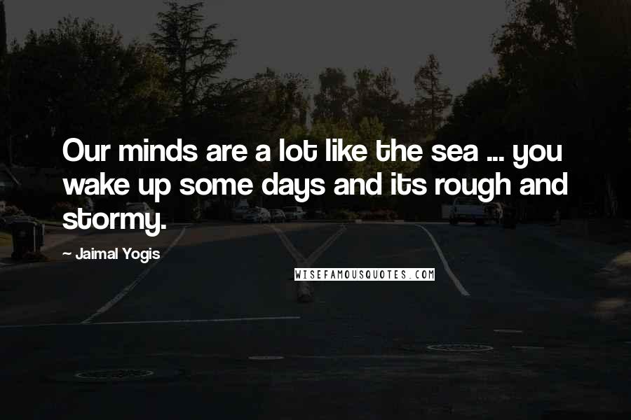 Jaimal Yogis Quotes: Our minds are a lot like the sea ... you wake up some days and its rough and stormy.