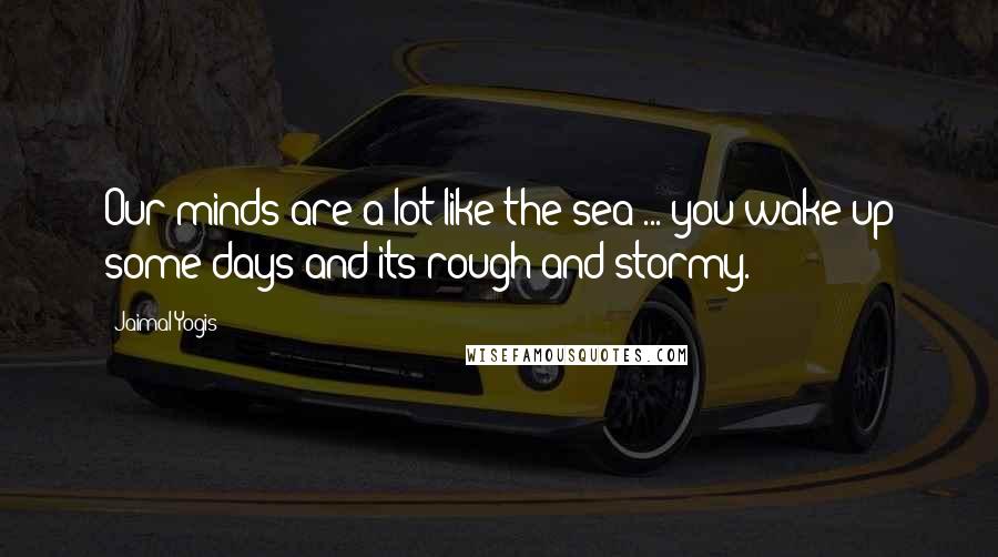 Jaimal Yogis Quotes: Our minds are a lot like the sea ... you wake up some days and its rough and stormy.