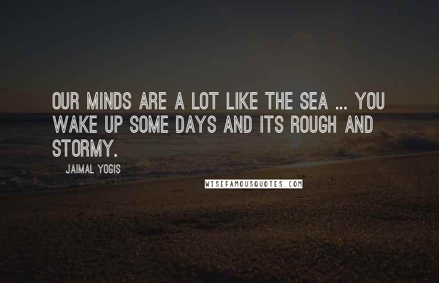 Jaimal Yogis Quotes: Our minds are a lot like the sea ... you wake up some days and its rough and stormy.