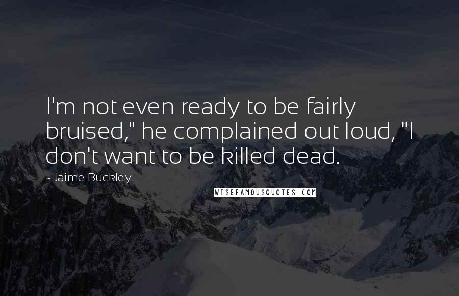 Jaime Buckley Quotes: I'm not even ready to be fairly bruised," he complained out loud, "I don't want to be killed dead.