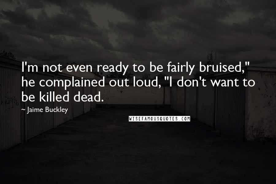 Jaime Buckley Quotes: I'm not even ready to be fairly bruised," he complained out loud, "I don't want to be killed dead.