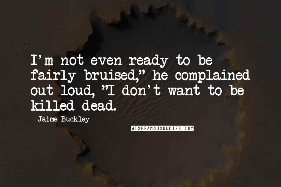 Jaime Buckley Quotes: I'm not even ready to be fairly bruised," he complained out loud, "I don't want to be killed dead.