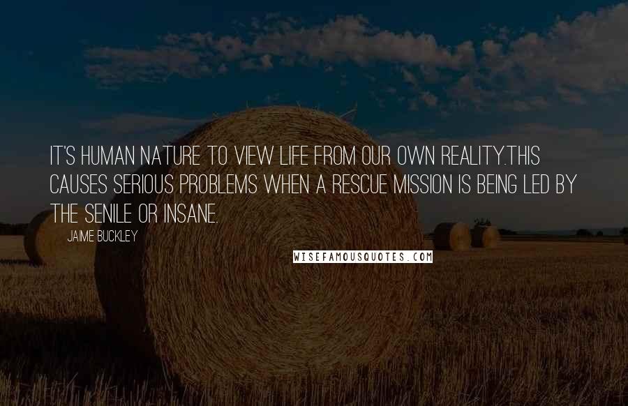 Jaime Buckley Quotes: It's human nature to view life from our own reality.This causes serious problems when a rescue mission is being led by the senile or insane.