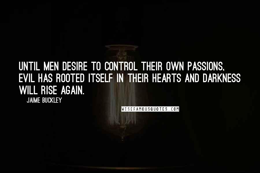 Jaime Buckley Quotes: Until men desire to control their own passions, evil has rooted itself in their hearts and darkness will rise again.