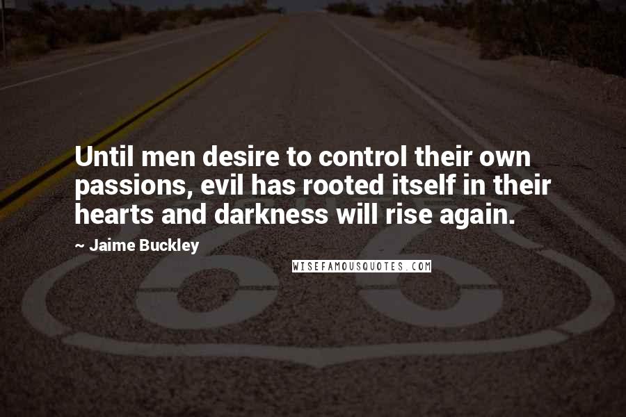 Jaime Buckley Quotes: Until men desire to control their own passions, evil has rooted itself in their hearts and darkness will rise again.