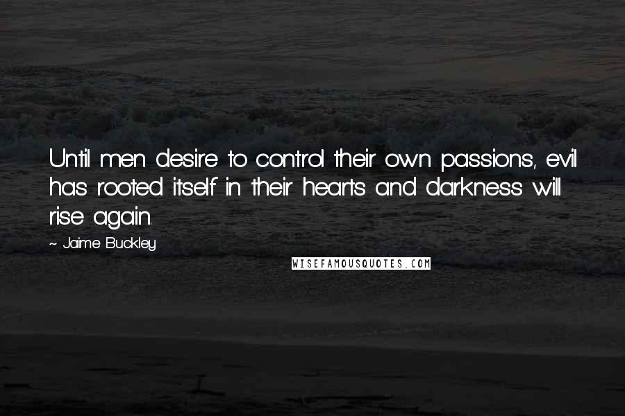 Jaime Buckley Quotes: Until men desire to control their own passions, evil has rooted itself in their hearts and darkness will rise again.