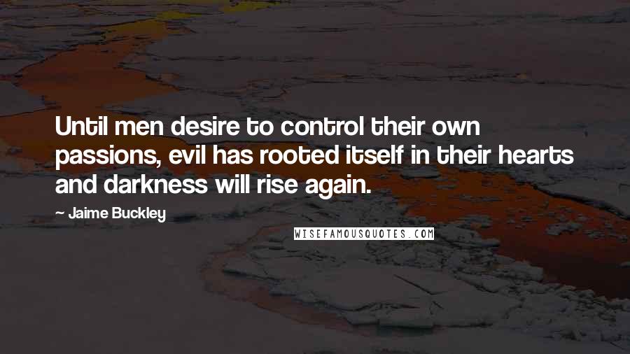 Jaime Buckley Quotes: Until men desire to control their own passions, evil has rooted itself in their hearts and darkness will rise again.