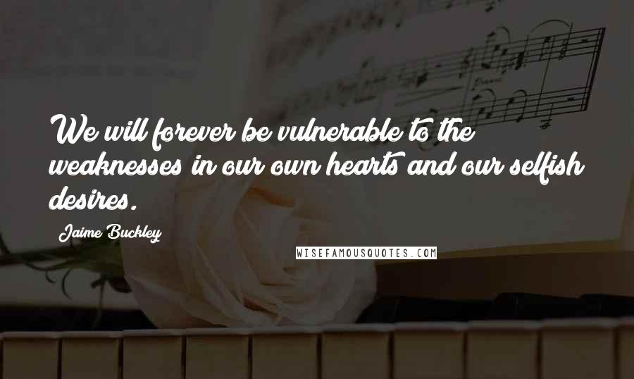 Jaime Buckley Quotes: We will forever be vulnerable to the weaknesses in our own hearts and our selfish desires.