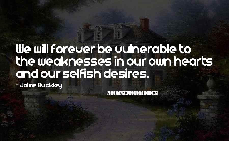 Jaime Buckley Quotes: We will forever be vulnerable to the weaknesses in our own hearts and our selfish desires.
