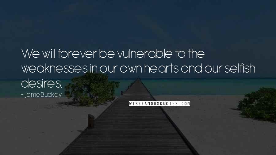 Jaime Buckley Quotes: We will forever be vulnerable to the weaknesses in our own hearts and our selfish desires.