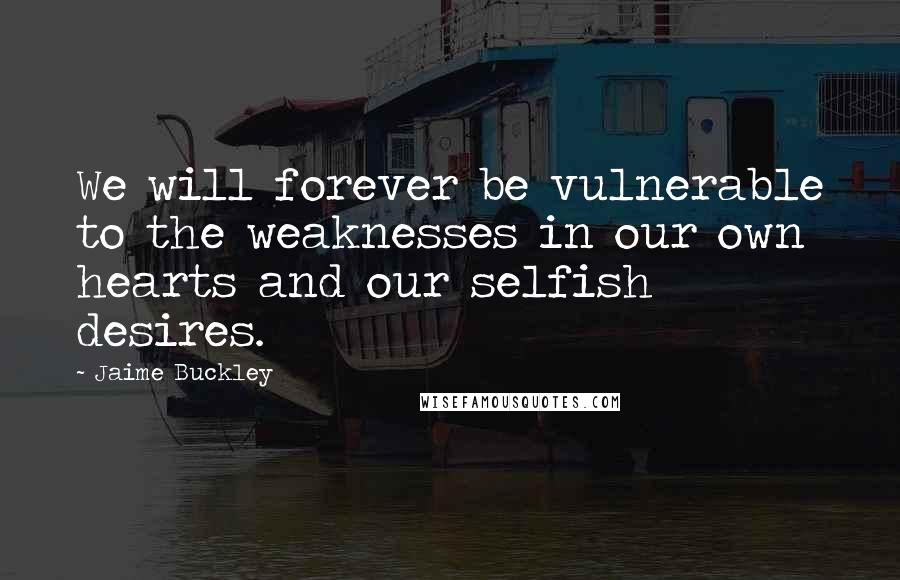 Jaime Buckley Quotes: We will forever be vulnerable to the weaknesses in our own hearts and our selfish desires.