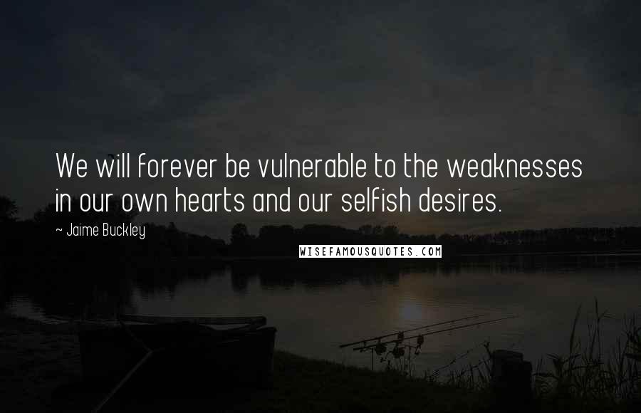 Jaime Buckley Quotes: We will forever be vulnerable to the weaknesses in our own hearts and our selfish desires.