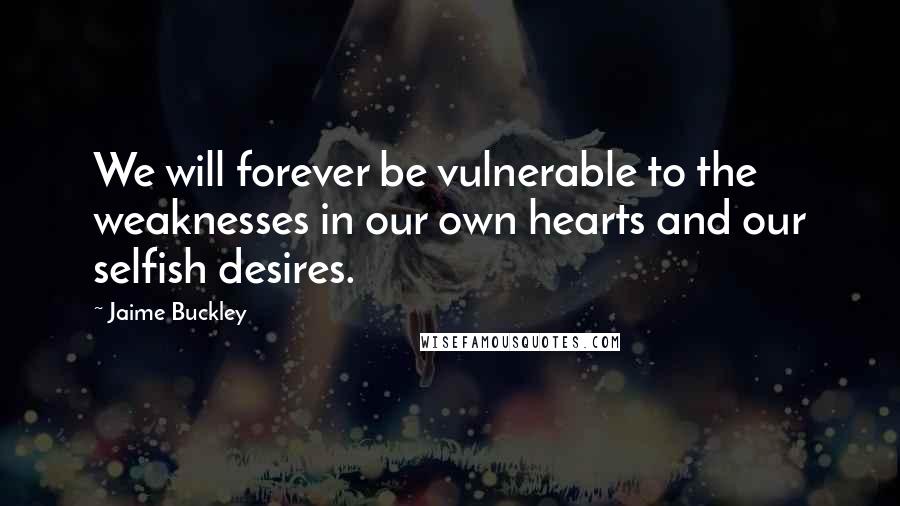 Jaime Buckley Quotes: We will forever be vulnerable to the weaknesses in our own hearts and our selfish desires.