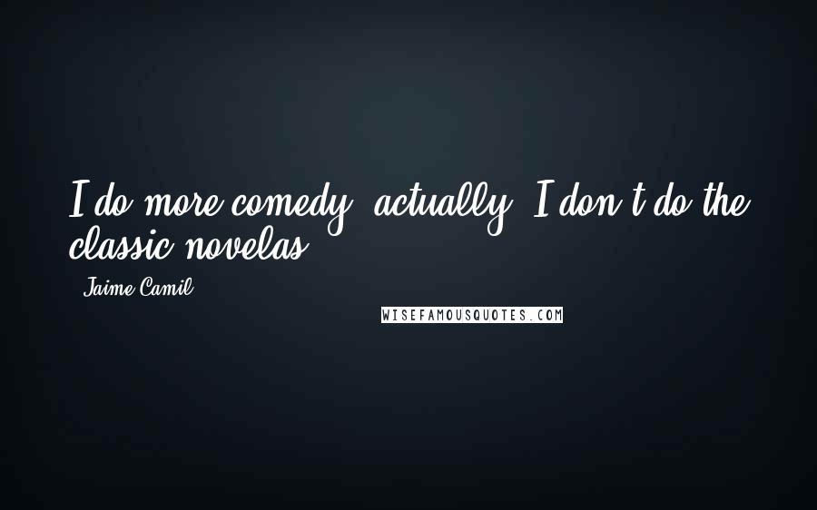 Jaime Camil Quotes: I do more comedy, actually. I don't do the classic novelas.