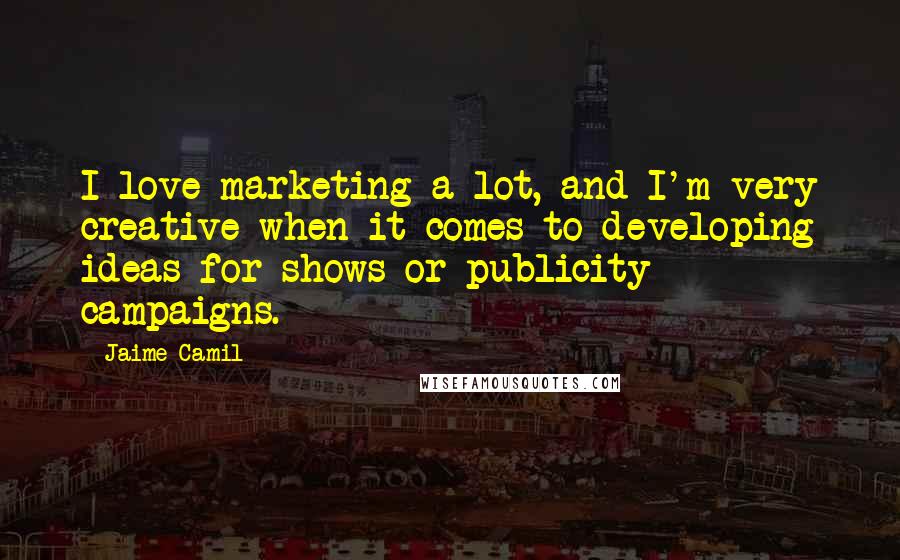 Jaime Camil Quotes: I love marketing a lot, and I'm very creative when it comes to developing ideas for shows or publicity campaigns.