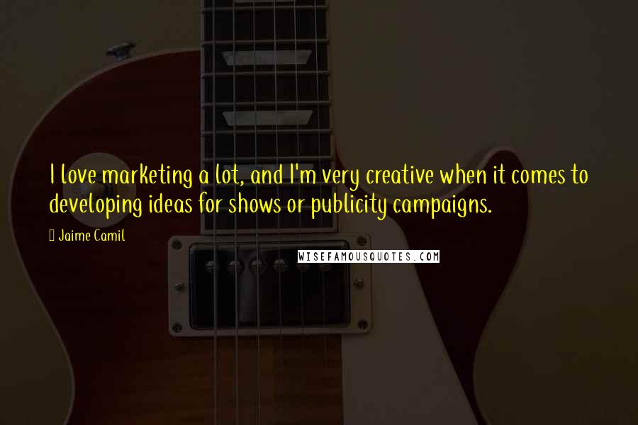 Jaime Camil Quotes: I love marketing a lot, and I'm very creative when it comes to developing ideas for shows or publicity campaigns.