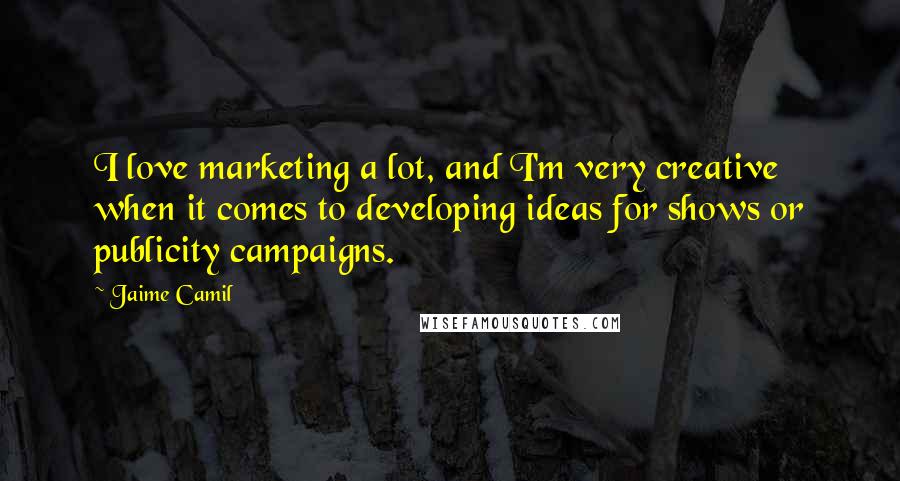 Jaime Camil Quotes: I love marketing a lot, and I'm very creative when it comes to developing ideas for shows or publicity campaigns.