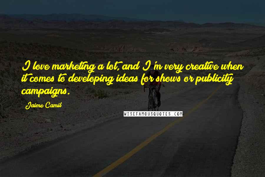 Jaime Camil Quotes: I love marketing a lot, and I'm very creative when it comes to developing ideas for shows or publicity campaigns.